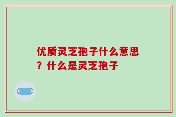 优质灵芝孢子什么意思？什么是灵芝孢子