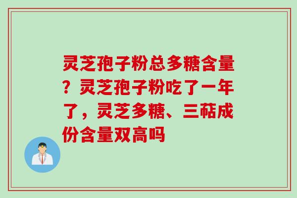 灵芝孢子粉总多糖含量？灵芝孢子粉吃了一年了，灵芝多糖、三萜成份含量双高吗
