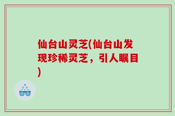 仙台山灵芝(仙台山发现珍稀灵芝，引人瞩目)