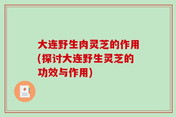 大连野生肉灵芝的作用(探讨大连野生灵芝的功效与作用)