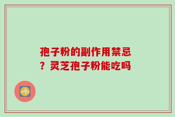 孢子粉的副作用禁忌 ？灵芝孢子粉能吃吗