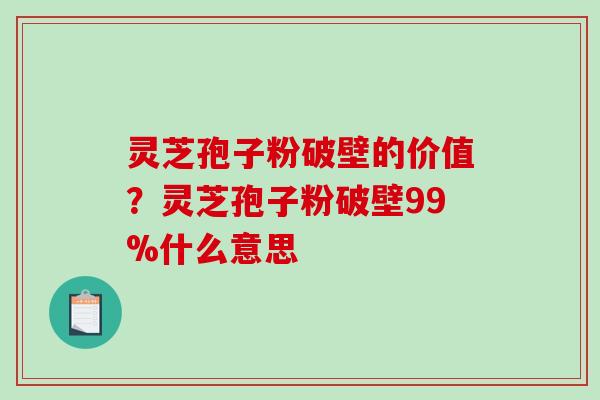 灵芝孢子粉破壁的价值？灵芝孢子粉破壁99%什么意思