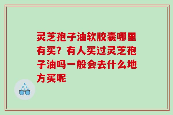 灵芝孢子油软胶囊哪里有买？有人买过灵芝孢子油吗一般会去什么地方买呢