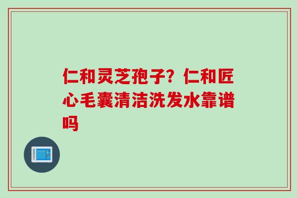 仁和灵芝孢子？仁和匠心毛囊清洁洗发水靠谱吗