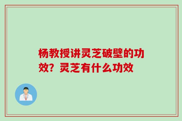 杨教授讲灵芝破壁的功效？灵芝有什么功效