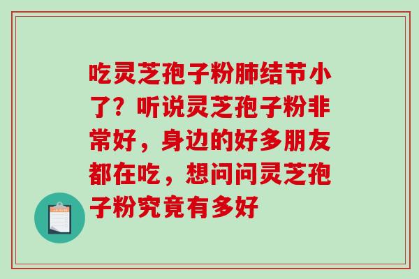 吃灵芝孢子粉肺结节小了？听说灵芝孢子粉非常好，身边的好多朋友都在吃，想问问灵芝孢子粉究竟有多好