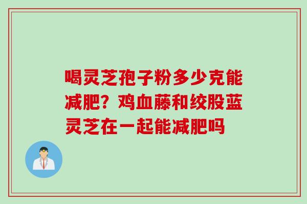喝灵芝孢子粉多少克能减肥？鸡血藤和绞股蓝灵芝在一起能减肥吗