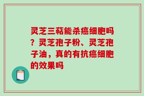 灵芝三萜能杀癌细胞吗？灵芝孢子粉、灵芝孢子油，真的有抗癌细胞的效果吗