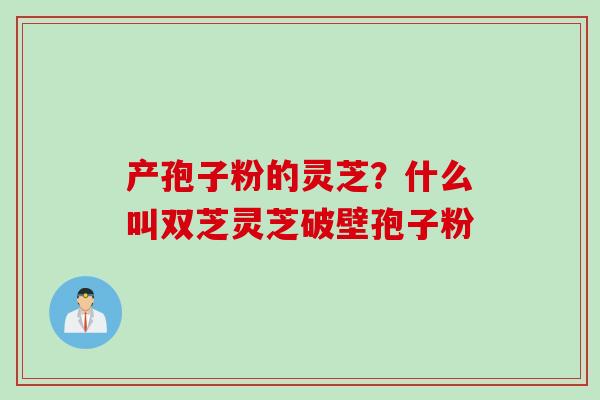 产孢子粉的灵芝？什么叫双芝灵芝破壁孢子粉