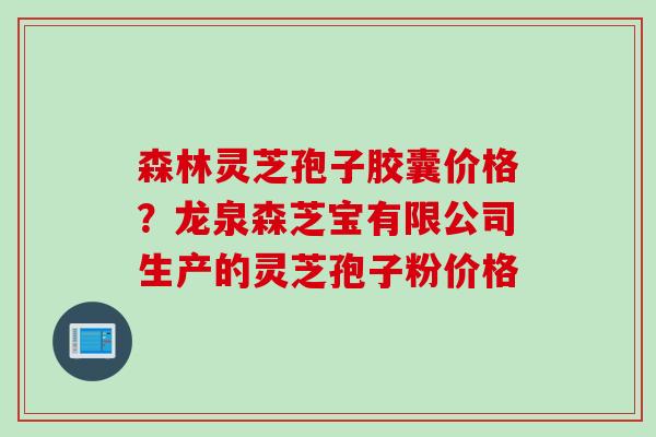 森林灵芝孢子胶囊价格？龙泉森芝宝有限公司生产的灵芝孢子粉价格