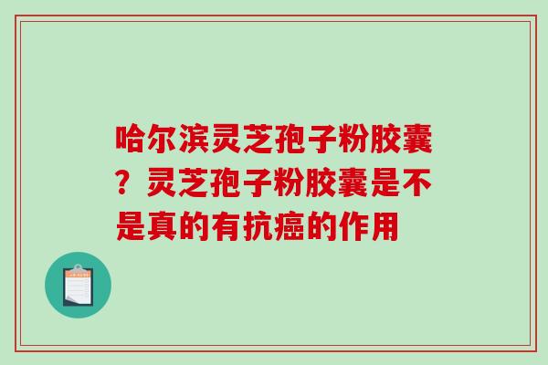 哈尔滨灵芝孢子粉胶囊？灵芝孢子粉胶囊是不是真的有抗癌的作用