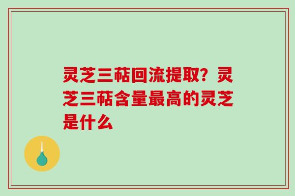 灵芝三萜回流提取？灵芝三萜含量最高的灵芝是什么