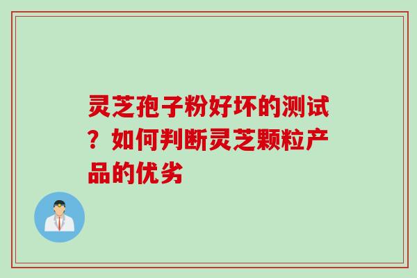 灵芝孢子粉好坏的测试？如何判断灵芝颗粒产品的优劣