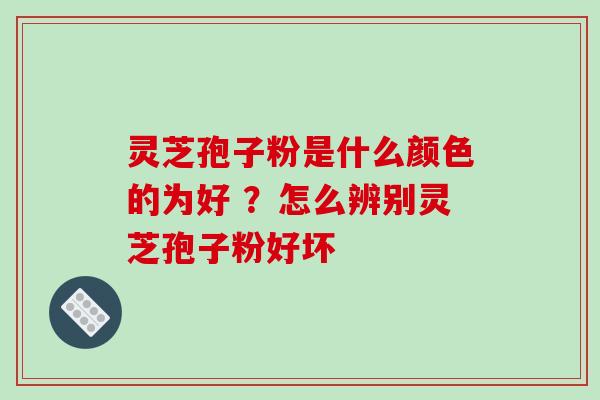 灵芝孢子粉是什么颜色的为好 ?怎么辨别灵芝孢子粉好坏 灵芝孢子粉是什么颜色的为好 ?怎么辨别灵芝孢子粉好坏