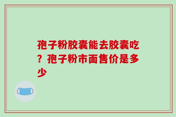 孢子粉胶囊能去胶囊吃？孢子粉市面售价是多少