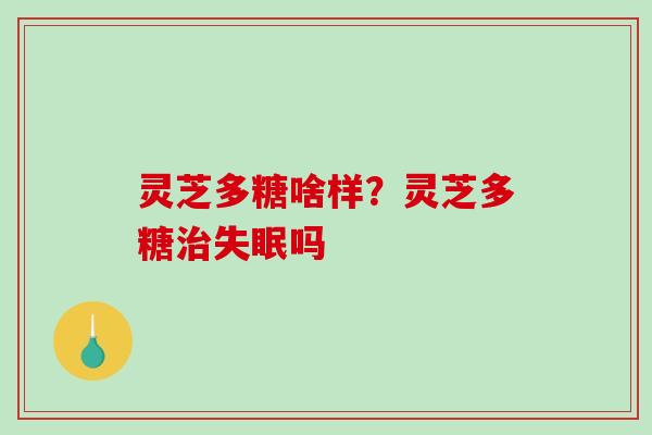 灵芝多糖啥样？灵芝多糖治失眠吗