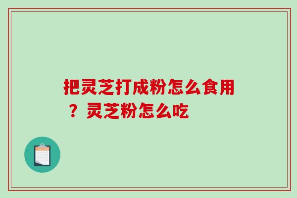 把灵芝打成粉怎么食用 ？灵芝粉怎么吃