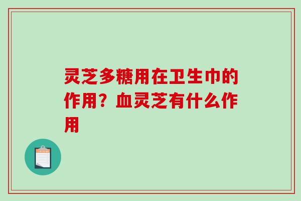 灵芝多糖用在卫生巾的作用？血灵芝有什么作用