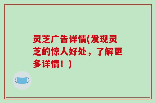 灵芝广告详情(发现灵芝的惊人好处，了解更多详情！)