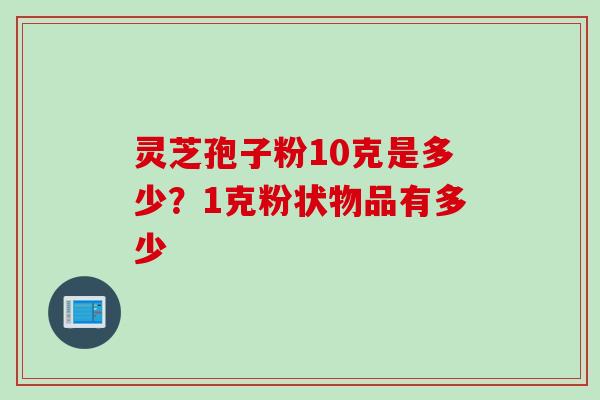 灵芝孢子粉10克是多少？1克粉状物品有多少