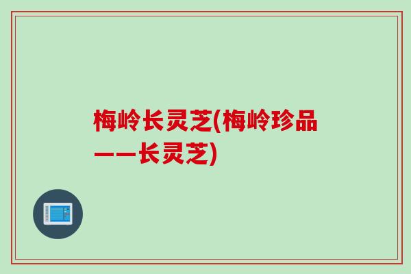 梅岭长灵芝(梅岭珍品——长灵芝) 梅岭长灵芝(梅岭珍品——长灵芝)