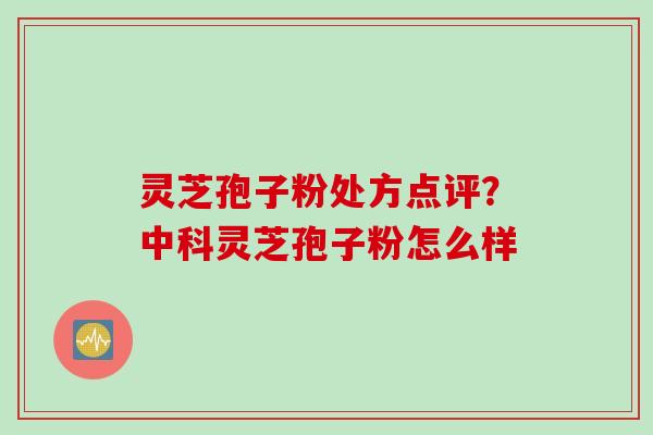 灵芝孢子粉处方点评？中科灵芝孢子粉怎么样