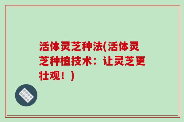 活体灵芝种法(活体灵芝种植技术：让灵芝更壮观！)