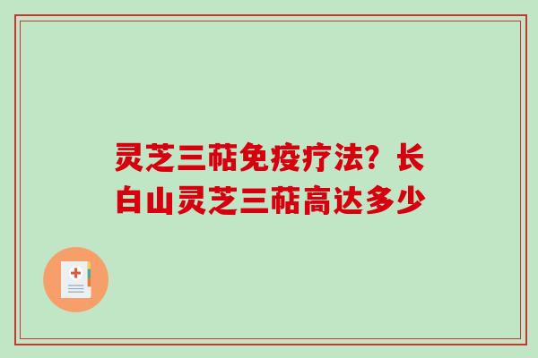 灵芝三萜免疫疗法?长白山灵芝三萜高达多少 灵芝三萜免疫疗法?长白山灵芝三萜高达多少