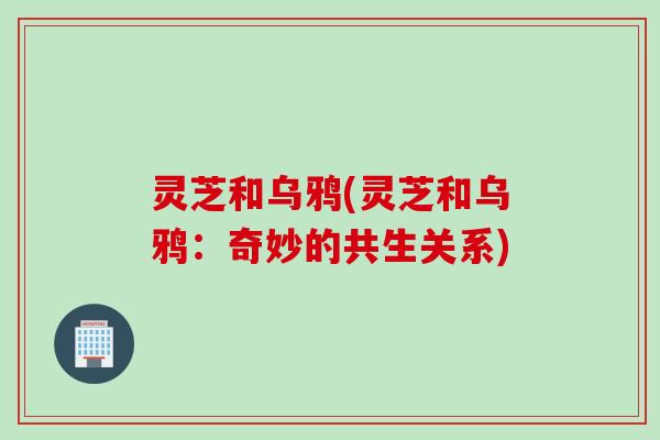灵芝和乌鸦(灵芝和乌鸦：奇妙的共生关系)