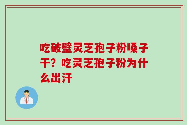 吃破壁灵芝孢子粉嗓子干？吃灵芝孢子粉为什么出汗