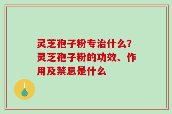 灵芝孢子粉专治什么？灵芝孢子粉的功效、作用及禁忌是什么