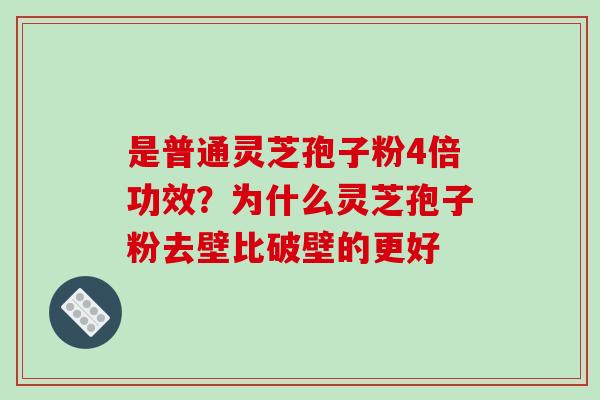 是普通灵芝孢子粉4倍功效？为什么灵芝孢子粉去壁比破壁的更好