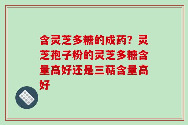 含灵芝多糖的成药？灵芝孢子粉的灵芝多糖含量高好还是三萜含量高好