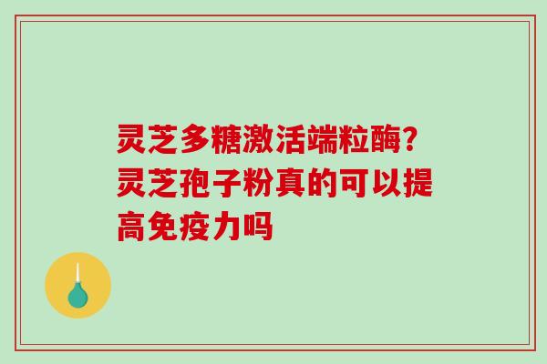 灵芝多糖激活端粒酶？灵芝孢子粉真的可以提高免疫力吗