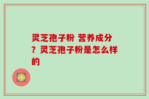 灵芝孢子粉 营养成分？灵芝孢子粉是怎么样的