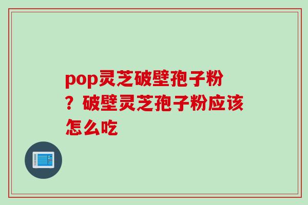 pop灵芝破壁孢子粉？破壁灵芝孢子粉应该怎么吃