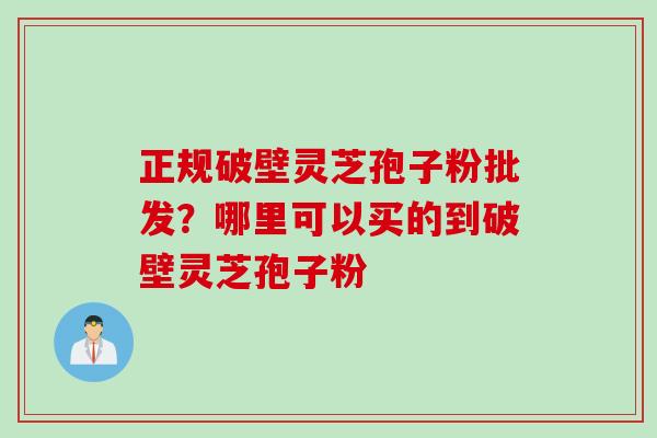 正规破壁灵芝孢子粉批发？哪里可以买的到破壁灵芝孢子粉