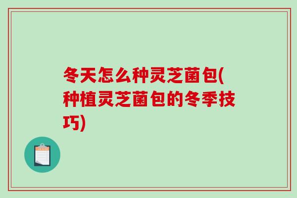 冬天怎么种灵芝菌包(种植灵芝菌包的冬季技巧)