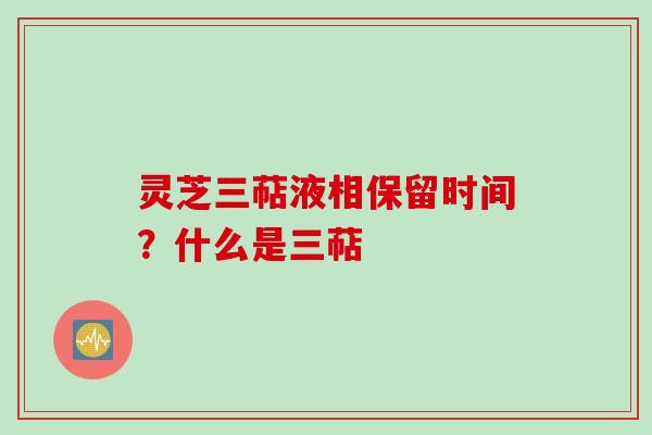 灵芝三萜液相保留时间？什么是三萜