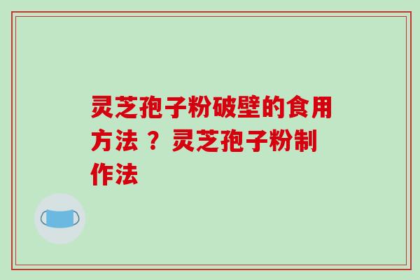 灵芝孢子粉破壁的食用方法 ？灵芝孢子粉制作法
