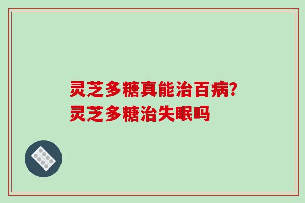 灵芝多糖真能治百病？灵芝多糖治失眠吗