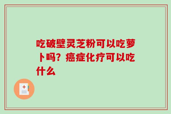 吃破壁灵芝粉可以吃萝卜吗？癌症化疗可以吃什么