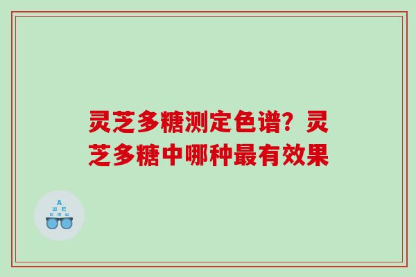 灵芝多糖测定色谱？灵芝多糖中哪种最有效果