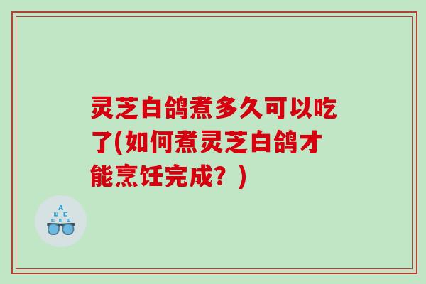 灵芝白鸽煮多久可以吃了(如何煮灵芝白鸽才能烹饪完成？)