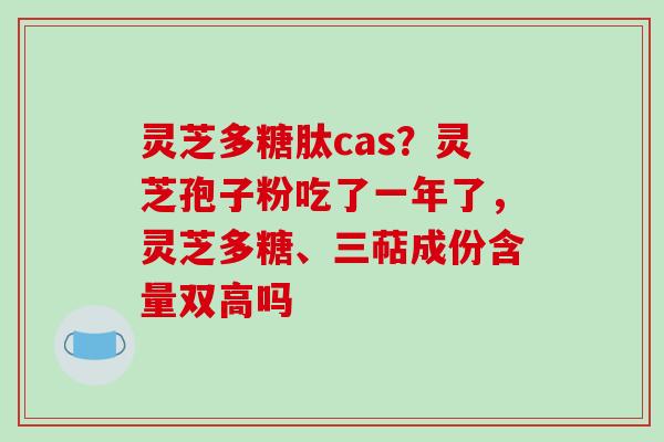 灵芝多糖肽cas？灵芝孢子粉吃了一年了，灵芝多糖、三萜成份含量双高吗