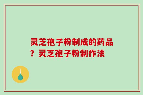 灵芝孢子粉制成的药品？灵芝孢子粉制作法