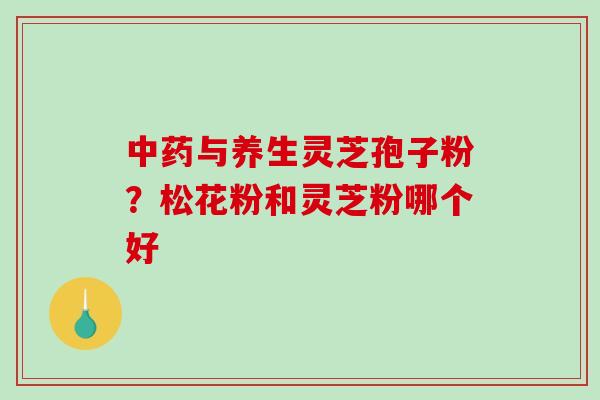 与养生灵芝孢子粉？松花粉和灵芝粉哪个好