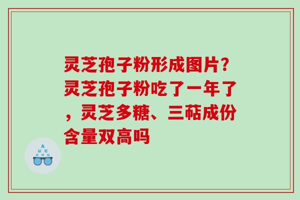 灵芝孢子粉形成图片？灵芝孢子粉吃了一年了，灵芝多糖、三萜成份含量双高吗