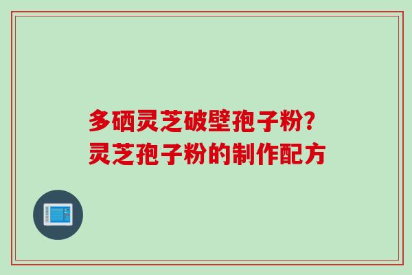 多硒灵芝破壁孢子粉？灵芝孢子粉的制作配方