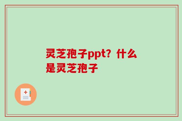 灵芝孢子ppt？什么是灵芝孢子